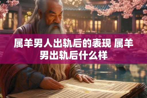 属羊男人出轨后的表现 属羊男出轨后什么样