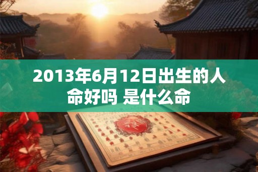 2013年6月12日出生的人命好吗 是什么命