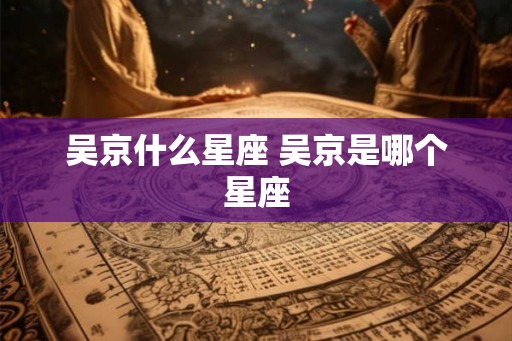 吴京什么星座 吴京是哪个星座