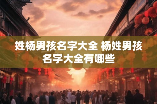 姓杨男孩名字大全 杨姓男孩名字大全有哪些