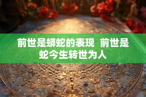 前世是蟒蛇的表现  前世是蛇今生转世为人
