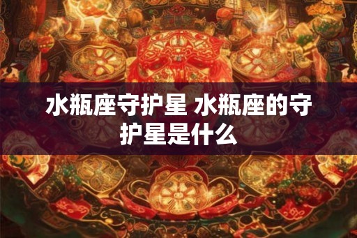 水瓶座守护星 水瓶座的守护星是什么 水瓶座守护星 水瓶座的守护星是什么