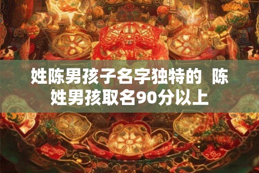 姓陈男孩子名字独特的  陈姓男孩取名90分以上