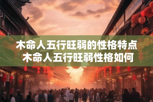 木命人五行旺弱的性格特点 木命人五行旺弱性格如何
