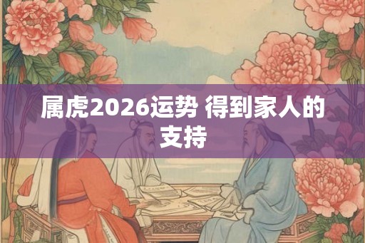 属虎2026运势 得到家人的支持