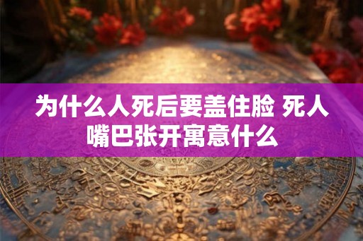 为什么人死后要盖住脸 死人嘴巴张开寓意什么