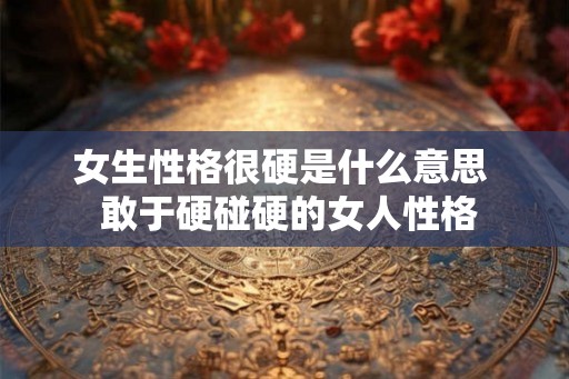 女生性格很硬是什么意思  敢于硬碰硬的女人性格