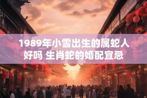 1989年小雪出生的属蛇人好吗 生肖蛇的婚配宜忌