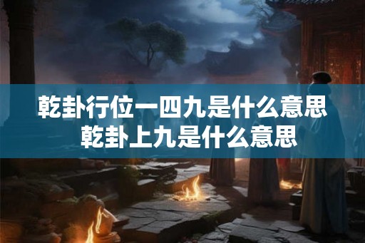 乾卦行位一四九是什么意思  乾卦上九是什么意思