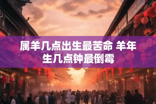属羊几点出生最苦命 羊年生几点钟最倒霉