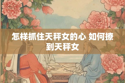 怎样抓住天秤女的心 如何撩到天秤女