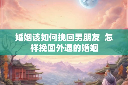 婚姻该如何挽回男朋友  怎样挽回外遇的婚姻