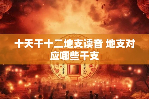 十天干十二地支读音 地支对应哪些干支
