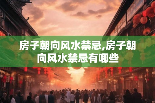 房子朝向风水禁忌,房子朝向风水禁忌有哪些