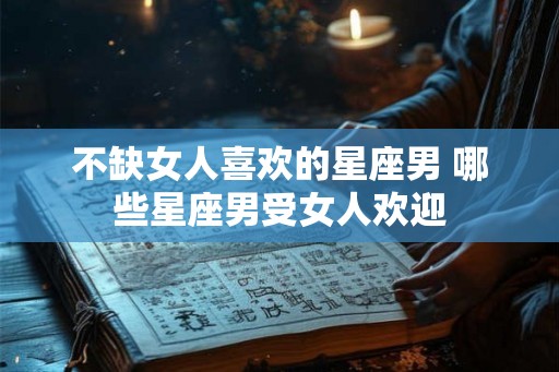 不缺女人喜欢的星座男 哪些星座男受女人欢迎