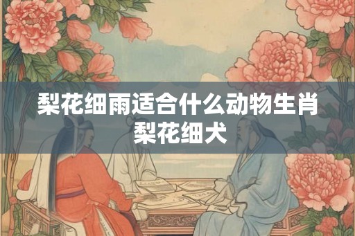 梨花细雨适合什么动物生肖 梨花细犬