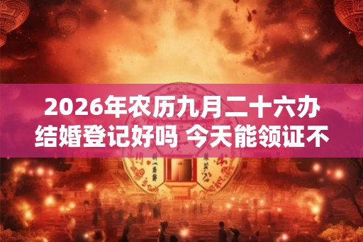 2026年农历九月二十六办结婚登记好吗 今天能领证不