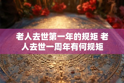 老人去世第一年的规矩 老人去世一周年有何规矩 老人去世第一年的规矩 老人去世一周年有何规矩