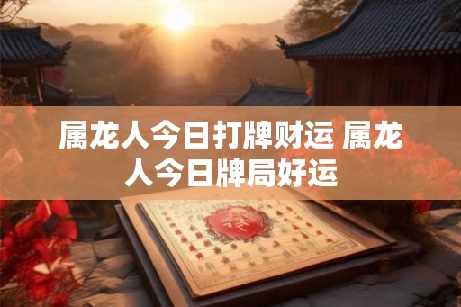 属龙人今日打牌财运 属龙人今日牌局好运