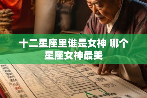 十二星座里谁是女神 哪个星座女神最美