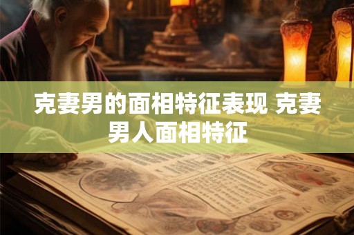 克妻男的面相特征表现 克妻男人面相特征