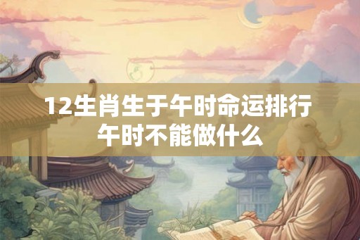 12生肖生于午时命运排行 午时不能做什么
