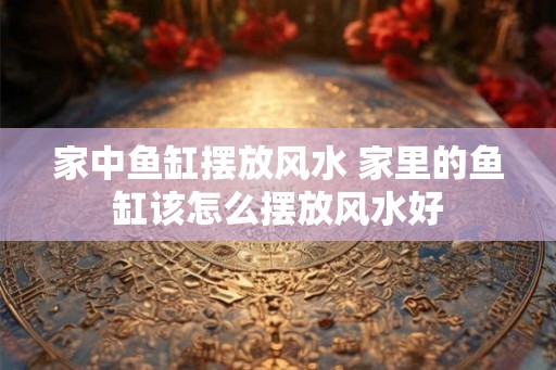 家中鱼缸摆放风水 家里的鱼缸该怎么摆放风水好