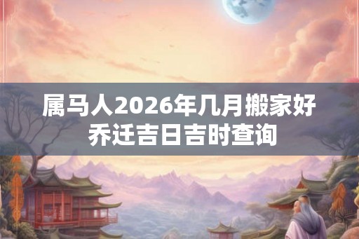 属马人2026年几月搬家好 乔迁吉日吉时查询 属马人2026年几月搬家好 乔迁吉日吉时查询