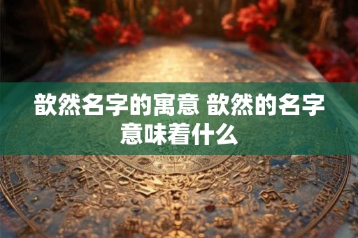 歆然名字的寓意 歆然的名字意味着什么