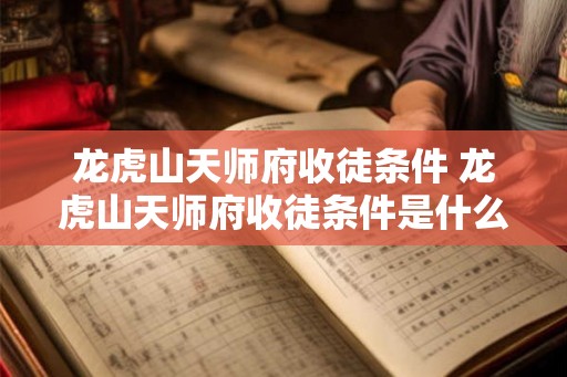 龙虎山天师府收徒条件 龙虎山天师府收徒条件是什么