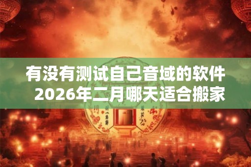 有没有测试自己音域的软件  2026年二月哪天适合搬家