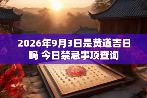 2026年9月3日是黄道吉日吗 今日禁忌事项查询