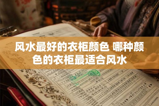 风水最好的衣柜颜色 哪种颜色的衣柜最适合风水