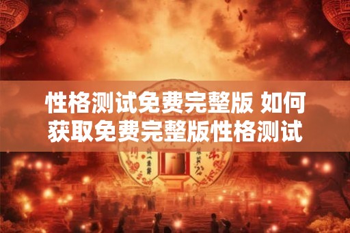 性格测试免费完整版 如何获取免费完整版性格测试