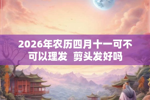 2026年农历四月十一可不可以理发 剪头发好吗 2026年农历四月十一可不可以理发 剪头发好吗