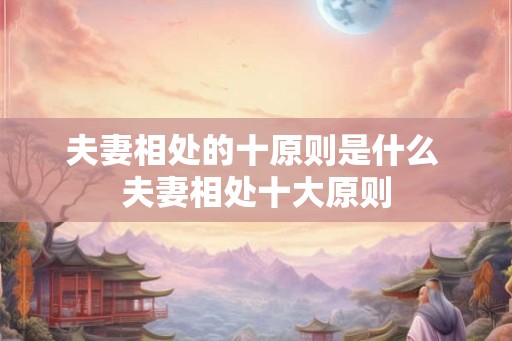 夫妻相处的十原则是什么 夫妻相处十大原则