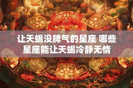 让天蝎没脾气的星座 哪些星座能让天蝎冷静无情