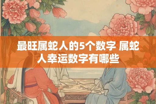 最旺属蛇人的5个数字 属蛇人幸运数字有哪些