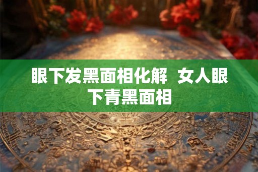 眼下发黑面相化解  女人眼下青黑面相