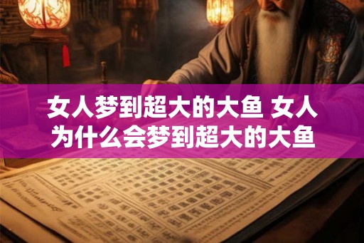 女人梦到超大的大鱼 女人为什么会梦到超大的大鱼