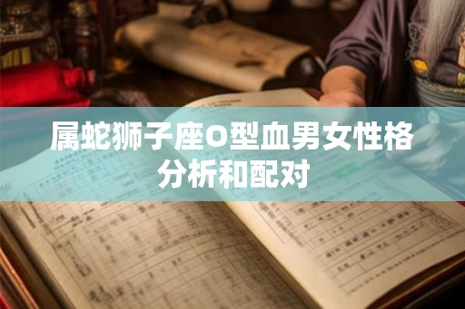 属蛇狮子座O型血男女性格分析和配对