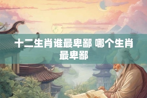 十二生肖谁最卑鄙 哪个生肖最卑鄙
