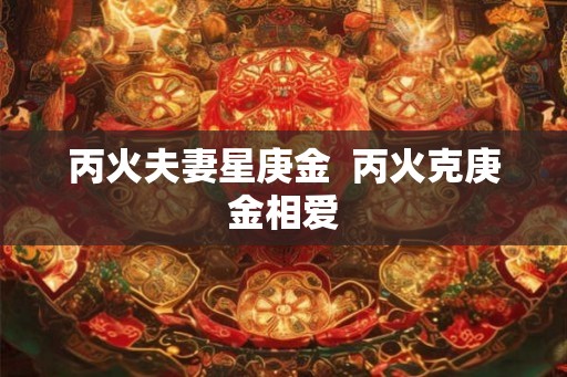丙火夫妻星庚金  丙火克庚金相爱
