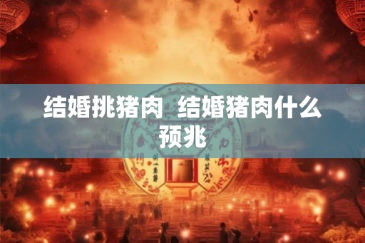 结婚挑猪肉  结婚猪肉什么预兆