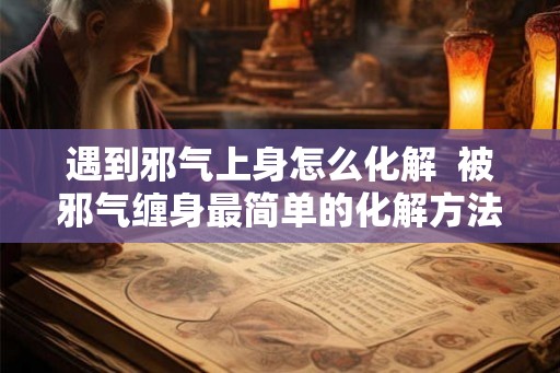 遇到邪气上身怎么化解  被邪气缠身最简单的化解方法
