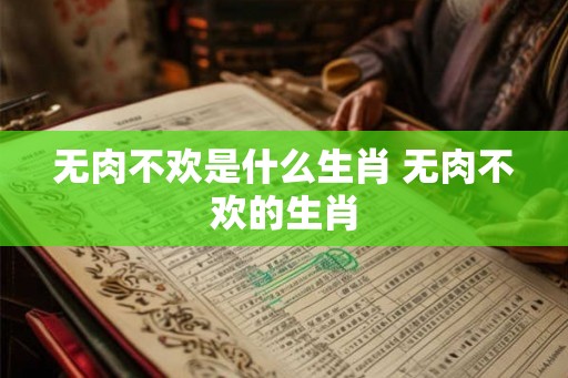 无肉不欢是什么生肖 无肉不欢的生肖