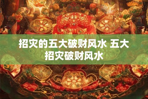 招灾的五大破财风水 五大招灾破财风水