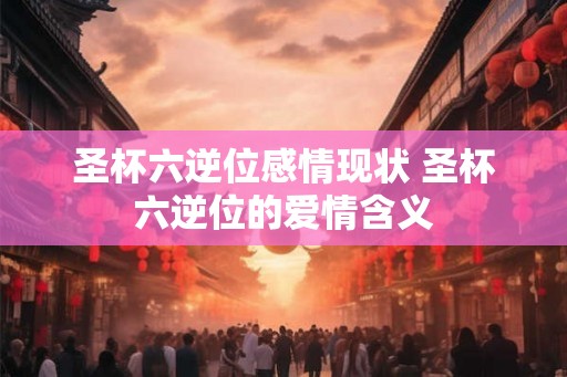 圣杯六逆位感情现状 圣杯六逆位的爱情含义