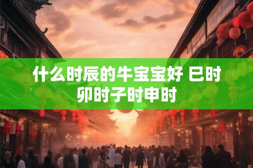 什么时辰的牛宝宝好 巳时卯时子时申时