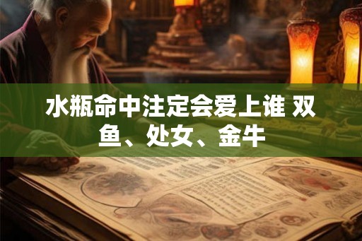 水瓶命中注定会爱上谁 双鱼、处女、金牛
